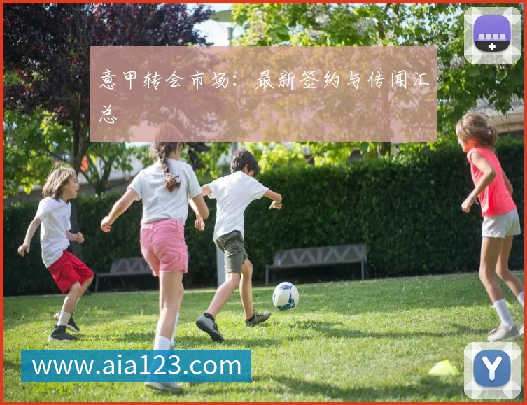 意甲转会市场:最新签约与传闻汇总