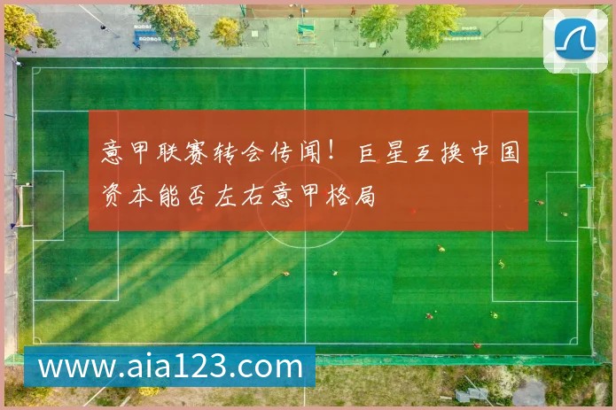 意甲联赛转会传闻!巨星互换中国资本能否左右意甲格局