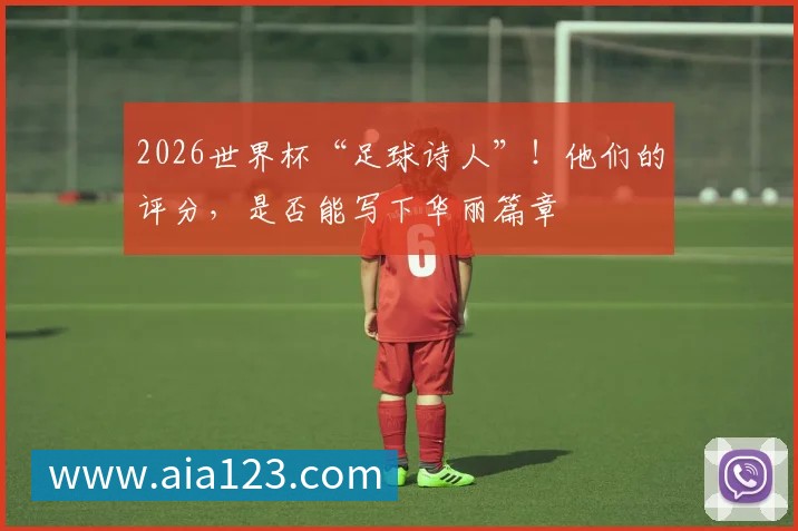 2026世界杯“足球诗人”!他们的评分,是否能写下华丽篇章