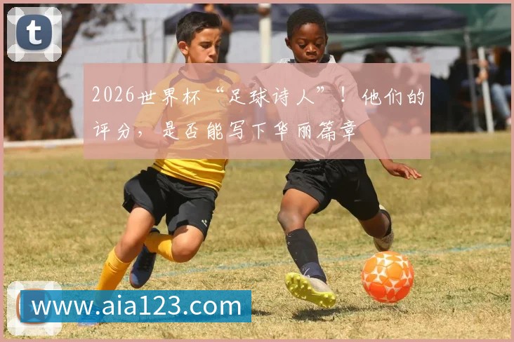 2026世界杯“足球诗人”!他们的评分,是否能写下华丽篇章